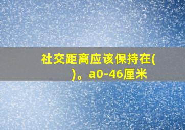 社交距离应该保持在( )。a0-46厘米